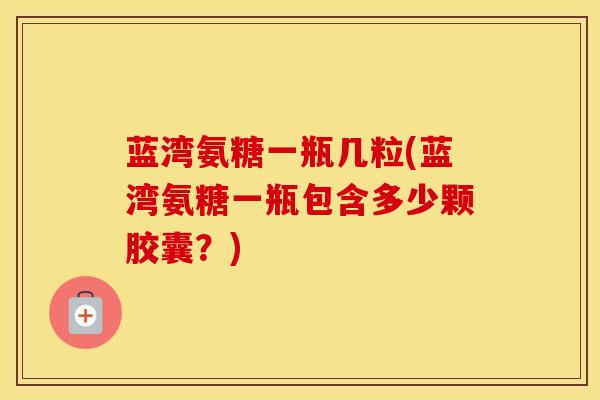 蓝湾氨糖一瓶几粒(蓝湾氨糖一瓶包含多少颗胶囊?) 蓝湾氨糖一瓶几粒(蓝湾氨糖一瓶包含多少颗胶囊?)