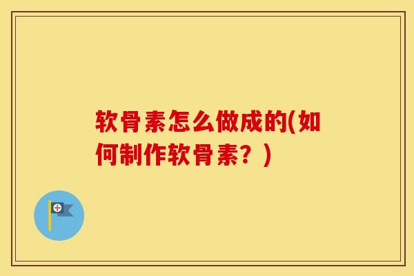 软骨素怎么做成的(如何制作软骨素?) 软骨素怎么做成的(如何制作软骨素?)