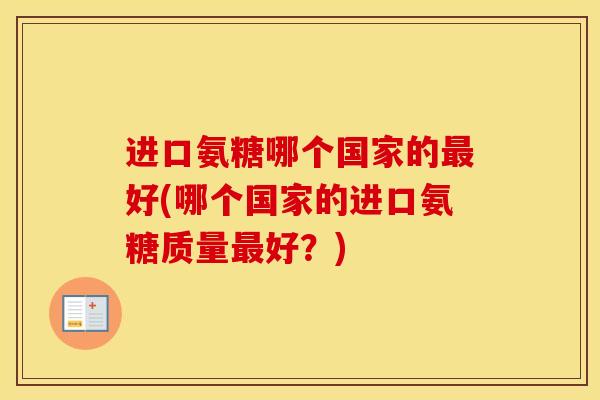 进口氨糖哪个国家的好(哪个国家的进口氨糖质量好？)