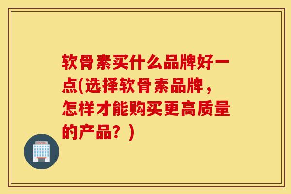 软骨素买什么品牌好一点(选择软骨素品牌，怎样才能购买更高质量的产品？)