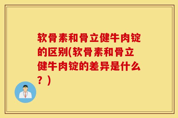 软骨素和骨立健牛肉锭的区别(软骨素和骨立健牛肉锭的差异是什么？)