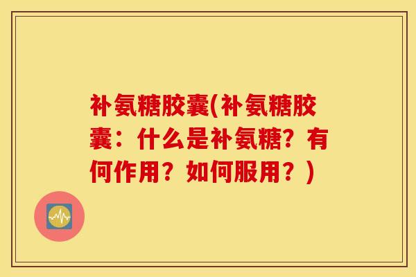 补氨糖胶囊(补氨糖胶囊:什么是补氨糖?有何作用?如何服用?) 补氨糖胶囊(补氨糖胶囊:什么是补氨糖?有何作用?如何服用?)
