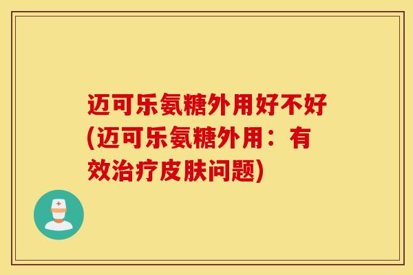 迈可乐氨糖外用好不好(迈可乐氨糖外用:有效问题) 迈可乐氨糖外用好不好(迈可乐氨糖外用:有效问题)