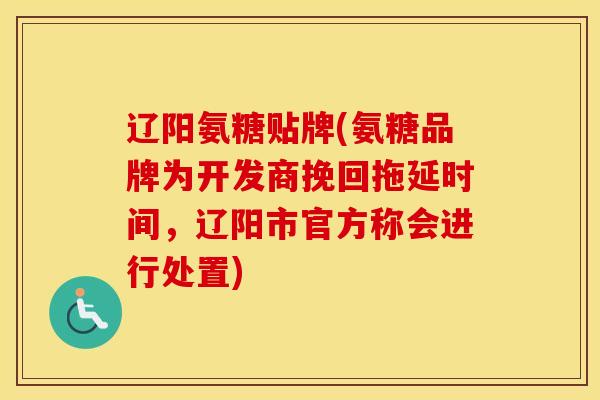辽阳氨糖贴牌(氨糖品牌为开发商挽回拖延时间，辽阳市官方称会进行处置)