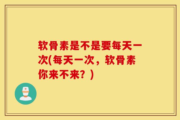 软骨素是不是要每天一次(每天一次,软骨素你来不来?) 软骨素是不是要每天一次(每天一次,软骨素你来不来?)