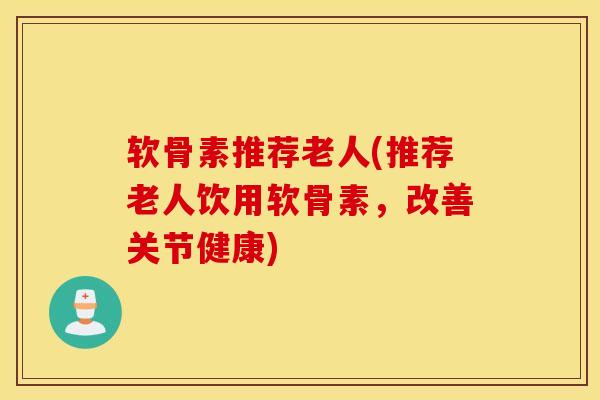 软骨素推荐老人(推荐老人饮用软骨素,改善关节健康) 软骨素推荐老人(推荐老人饮用软骨素,改善关节健康)