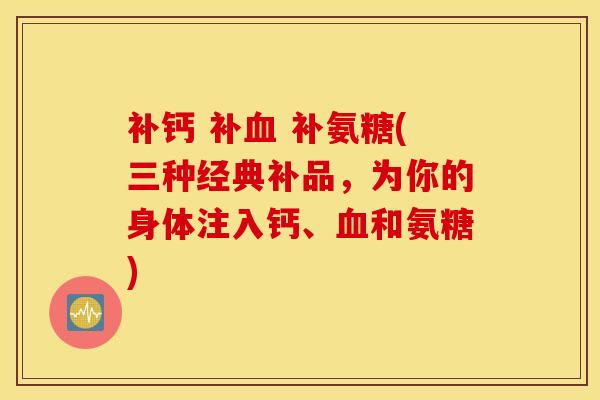 补钙 补 补氨糖(三种经典补品，为你的身体注入钙、和氨糖)