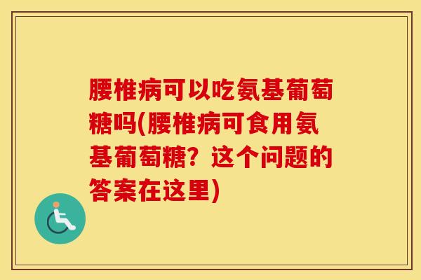 腰椎可以吃氨基葡萄糖吗(腰椎可食用氨基葡萄糖？这个问题的答案在这里)