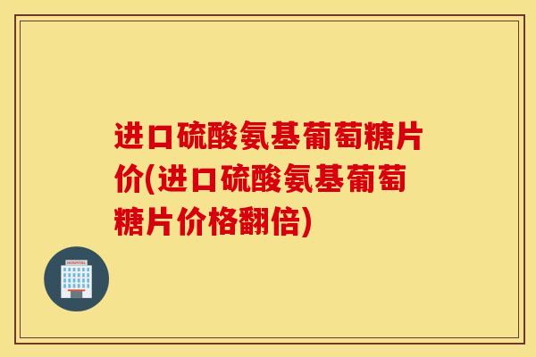 进口硫酸氨基葡萄糖片价(进口硫酸氨基葡萄糖片价格翻倍) 进口硫酸氨基葡萄糖片价(进口硫酸氨基葡萄糖片价格翻倍)