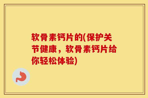 软骨素钙片的(保护关节健康，软骨素钙片给你轻松体验)