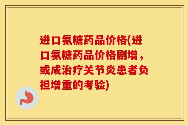 进口氨糖药品价格(进口氨糖药品价格剧增，或成患者负担增重的考验)