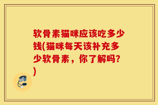 软骨素猫咪应该吃多少钱(猫咪每天该补充多少软骨素,你了解吗?) 软骨素猫咪应该吃多少钱(猫咪每天该补充多少软骨素,你了解吗?)