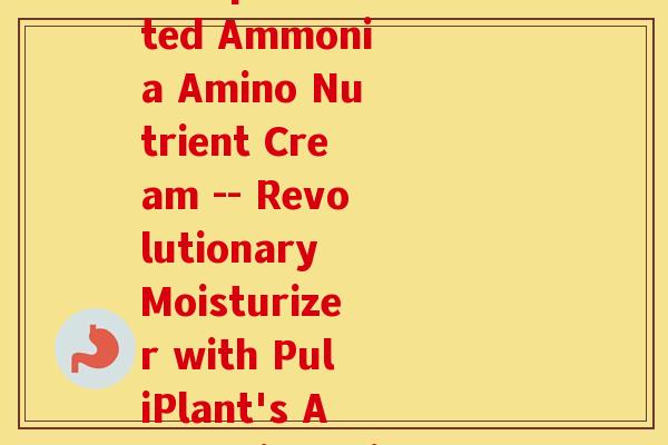 葡力植物氨糖营养霜专利人(PuliPlant's patented Ammonia Amino Nutrient Cream -- Revolutionary Moisturizer with PuliPlant's Ammonia Amino Nutrients Patent)