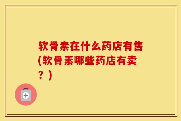 软骨素在什么药店有售(软骨素哪些药店有卖?) 软骨素在什么药店有售(软骨素哪些药店有卖?)