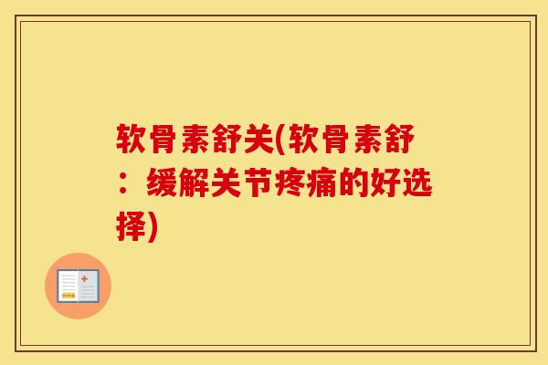 软骨素舒关(软骨素舒:缓解关节的好选择) 软骨素舒关(软骨素舒:缓解关节的好选择)