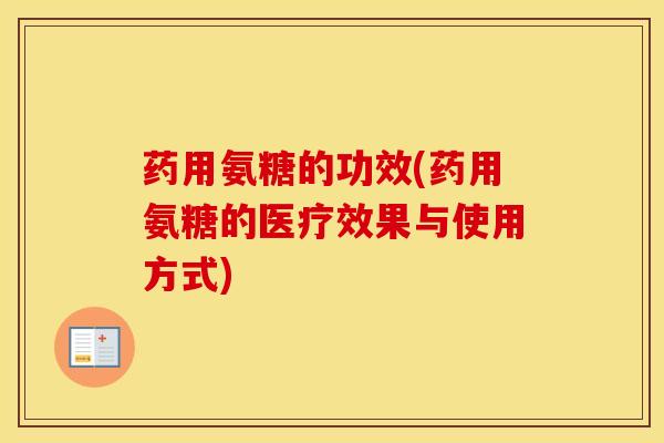 药用氨糖的功效(药用氨糖的医疗效果与使用方式)