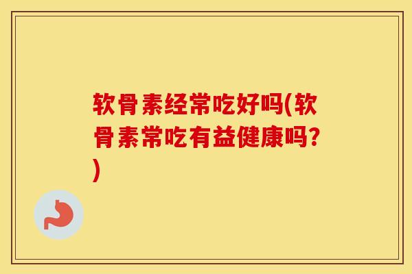 软骨素经常吃好吗(软骨素常吃有益健康吗？)