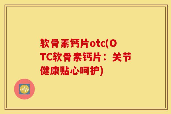 软骨素钙片otc(OTC软骨素钙片:关节健康贴心呵护) 软骨素钙片otc(OTC软骨素钙片:关节健康贴心呵护)