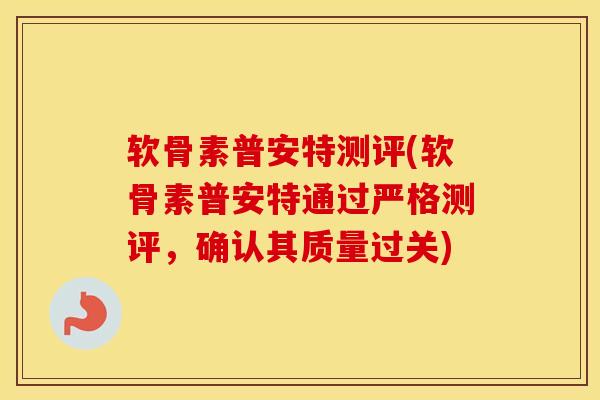 软骨素普安特测评(软骨素普安特通过严格测评,确认其质量过关) 软骨素普安特测评(软骨素普安特通过严格测评,确认其质量过关)