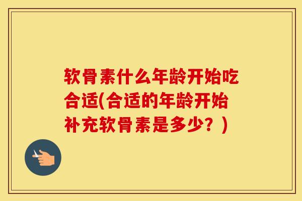 软骨素什么年龄开始吃合适(合适的年龄开始补充软骨素是多少？)