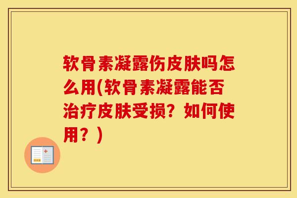 软骨素凝露伤吗怎么用(软骨素凝露能否受损?如何使用?) 软骨素凝露伤吗怎么用(软骨素凝露能否受损?如何使用?)