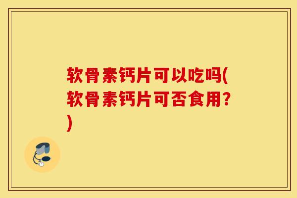 软骨素钙片可以吃吗(软骨素钙片可否食用?) 软骨素钙片可以吃吗(软骨素钙片可否食用?)