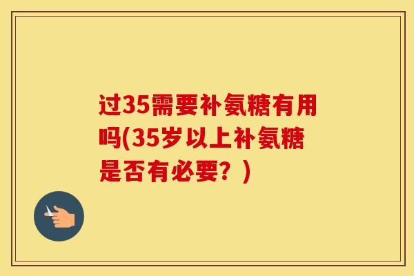 过35需要补氨糖有用吗(35岁以上补氨糖是否有必要？)