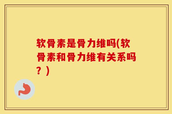 软骨素是骨力维吗(软骨素和骨力维有关系吗？)