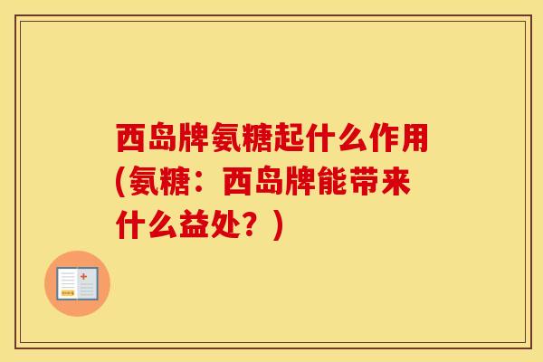 西岛牌氨糖起什么作用(氨糖：西岛牌能带来什么益处？)