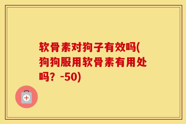 软骨素对狗子有效吗(狗狗服用软骨素有用处吗？-50)