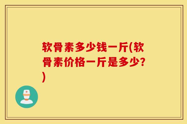 软骨素多少钱一斤(软骨素价格一斤是多少?) 软骨素多少钱一斤(软骨素价格一斤是多少?)