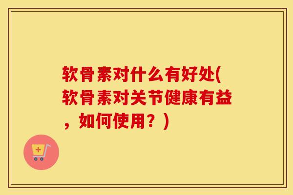 软骨素对什么有好处(软骨素对关节健康有益,如何使用?) 软骨素对什么有好处(软骨素对关节健康有益,如何使用?)