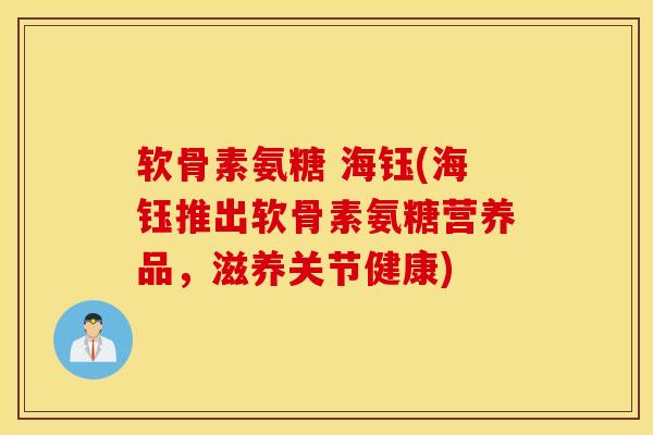 软骨素氨糖 海钰(海钰推出软骨素氨糖营养品，滋养关节健康)