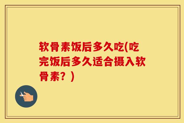 软骨素饭后多久吃(吃完饭后多久适合摄入软骨素？)