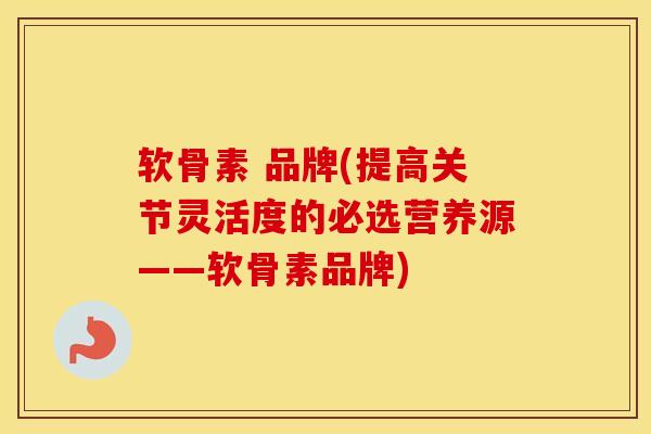 软骨素 品牌(提高关节灵活度的必选营养源——软骨素品牌) 软骨素 品牌(提高关节灵活度的必选营养源——软骨素品牌)