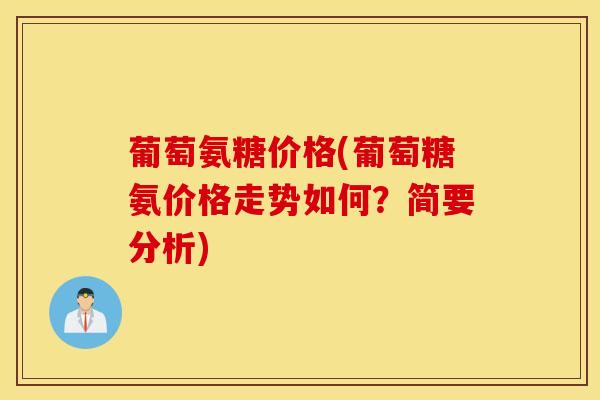 葡萄氨糖价格(葡萄糖氨价格走势如何?简要分析) 葡萄氨糖价格(葡萄糖氨价格走势如何?简要分析)