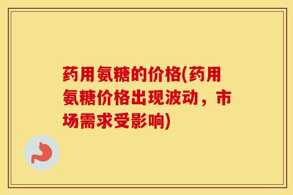 药用氨糖的价格(药用氨糖价格出现波动,市场需求受影响) 药用氨糖的价格(药用氨糖价格出现波动,市场需求受影响)