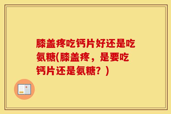 膝盖疼吃钙片好还是吃氨糖(膝盖疼,是要吃钙片还是氨糖?) 膝盖疼吃钙片好还是吃氨糖(膝盖疼,是要吃钙片还是氨糖?)