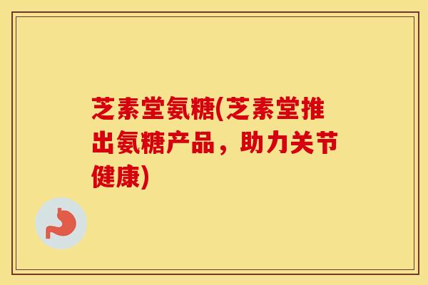 芝素堂氨糖(芝素堂推出氨糖产品,助力关节健康) 芝素堂氨糖(芝素堂推出氨糖产品,助力关节健康)