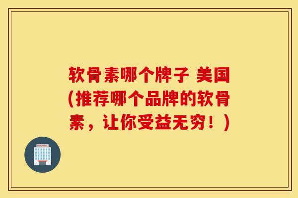 软骨素哪个牌子 美国(推荐哪个品牌的软骨素，让你受益无穷！)