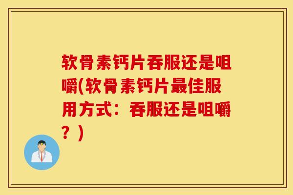 软骨素钙片吞服还是咀嚼(软骨素钙片佳服用方式：吞服还是咀嚼？)