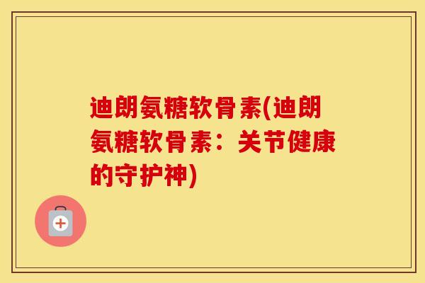 迪朗氨糖软骨素(迪朗氨糖软骨素:关节健康的守护神) 迪朗氨糖软骨素(迪朗氨糖软骨素:关节健康的守护神)