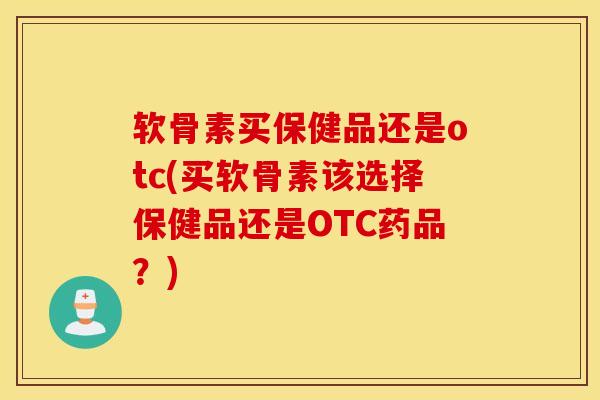软骨素买保健品还是otc(买软骨素该选择保健品还是OTC药品?) 软骨素买保健品还是otc(买软骨素该选择保健品还是OTC药品?)