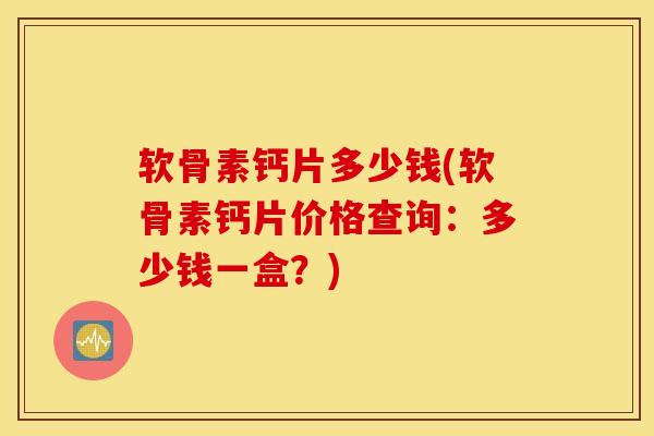 软骨素钙片多少钱(软骨素钙片价格查询:多少钱一盒?) 软骨素钙片多少钱(软骨素钙片价格查询:多少钱一盒?)