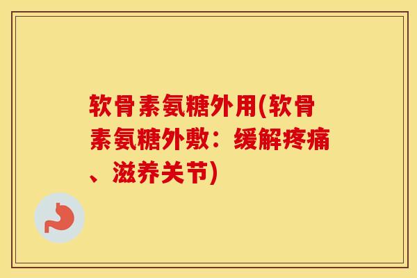 软骨素氨糖外用(软骨素氨糖外敷:缓解、滋养关节) 软骨素氨糖外用(软骨素氨糖外敷:缓解、滋养关节)