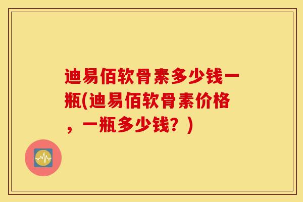 迪易佰软骨素多少钱一瓶(迪易佰软骨素价格,一瓶多少钱?) 迪易佰软骨素多少钱一瓶(迪易佰软骨素价格,一瓶多少钱?)