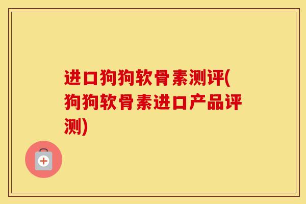 进口狗狗软骨素测评(狗狗软骨素进口产品评测) 进口狗狗软骨素测评(狗狗软骨素进口产品评测)