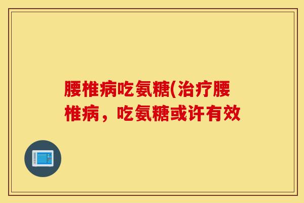 腰椎吃氨糖(腰椎,吃氨糖或许有效 腰椎吃氨糖(腰椎,吃氨糖或许有效