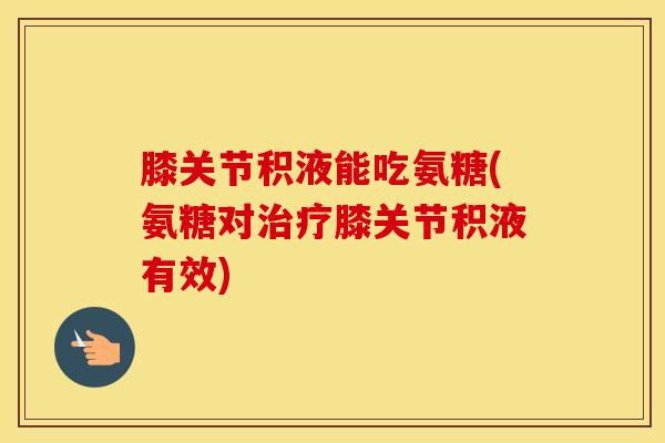 膝关节积液能吃氨糖(氨糖对膝关节积液有效)
