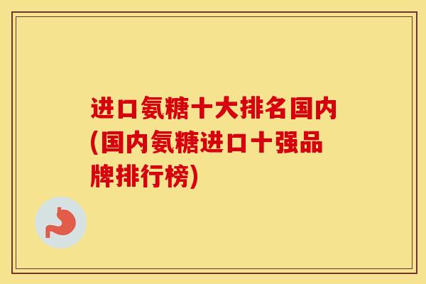 进口氨糖十大排名国内(国内氨糖进口十强品牌排行榜)